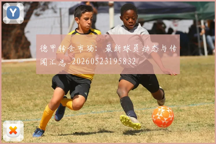 德甲转会市场：最新球员动态与传闻汇总_20260523195832