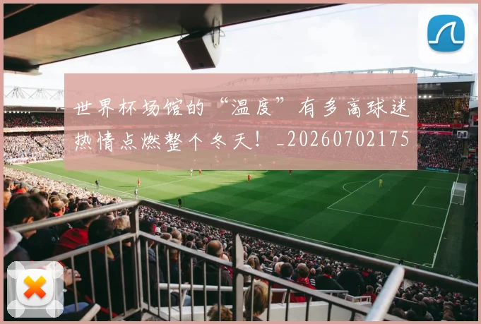 世界杯场馆的“温度”有多高球迷热情点燃整个冬天！_20260702175641