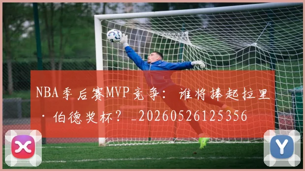 NBA季后赛MVP竞争：谁将捧起拉里·伯德奖杯？_20260526125356