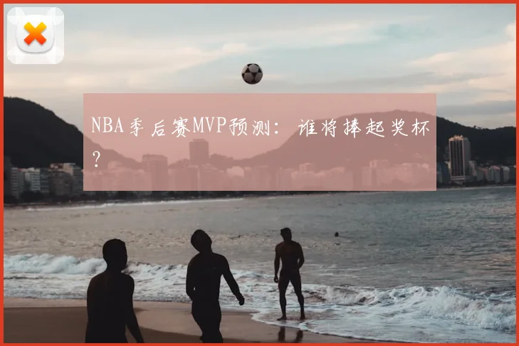 NBA季后赛MVP预测：谁将捧起奖杯？