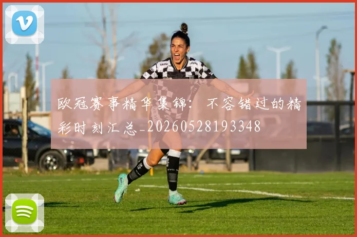 欧冠赛事精华集锦：不容错过的精彩时刻汇总_20260528193348