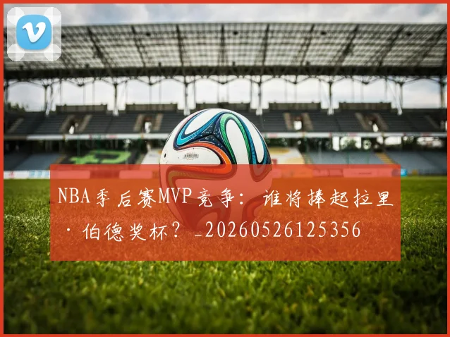 NBA季后赛MVP竞争：谁将捧起拉里·伯德奖杯？_20260526125356