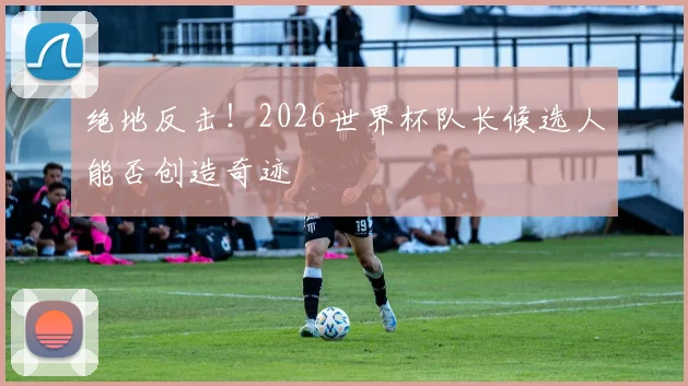 绝地反击！2026世界杯队长候选人能否创造奇迹