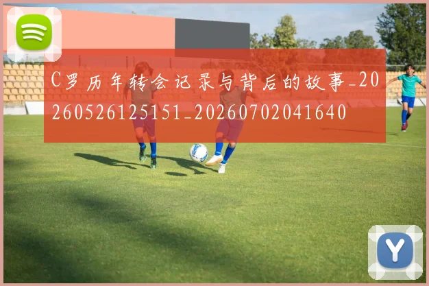 C罗历年转会记录与背后的故事_20260526125151_20260702041640
