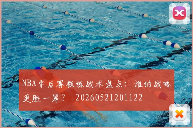 NBA季后赛教练战术盘点：谁的战略更胜一筹？_20260521201122