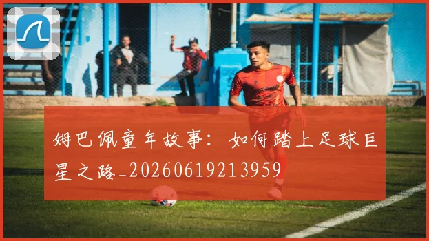 姆巴佩童年故事：如何踏上足球巨星之路_20260619213959