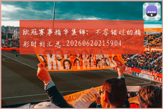 欧冠赛事精华集锦：不容错过的精彩时刻汇总_20260620215904