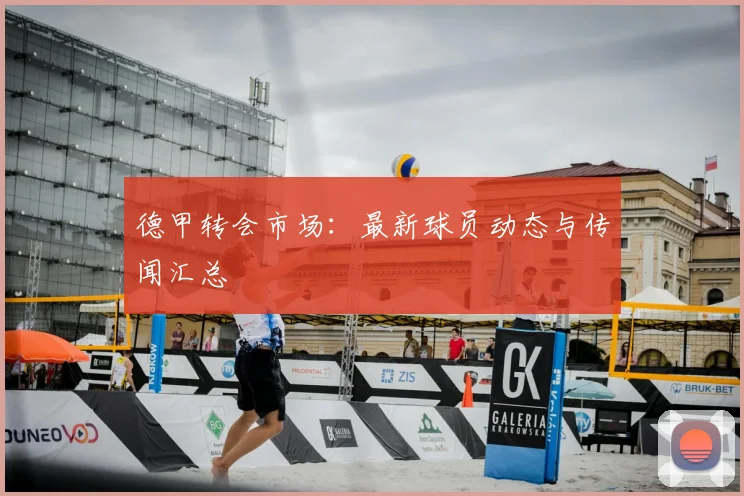 德甲转会市场：最新球员动态与传闻汇总