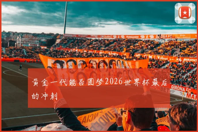 黄金一代能否圆梦2026世界杯最后的冲刺