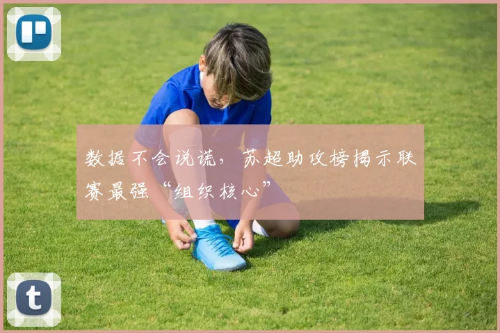 数据不会说谎，苏超助攻榜揭示联赛最强“组织核心”