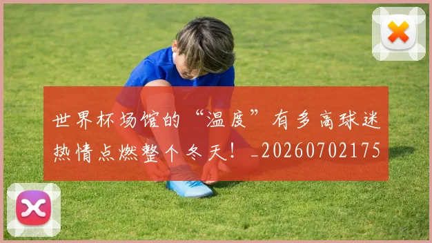 世界杯场馆的“温度”有多高球迷热情点燃整个冬天！_20260702175641