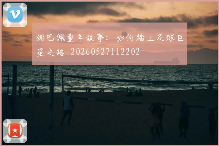 姆巴佩童年故事：如何踏上足球巨星之路_20260527112202