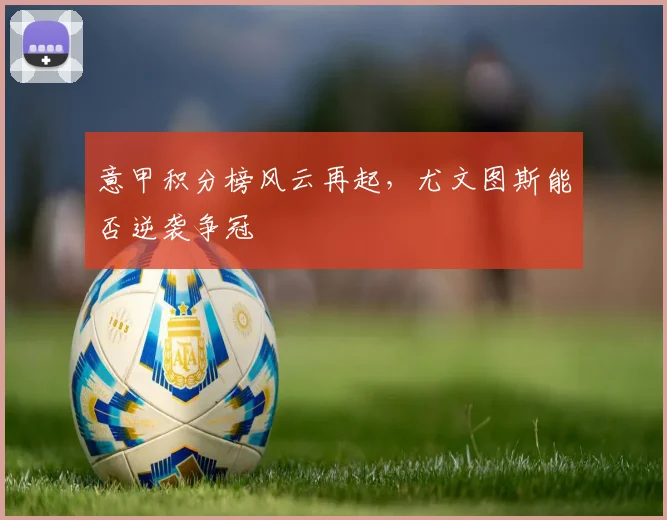 意甲积分榜风云再起，尤文图斯能否逆袭争冠