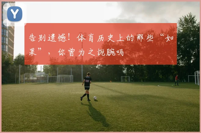 告别遗憾！体育历史上的那些“如果”，你曾为之扼腕吗