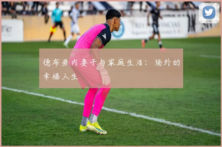 德布劳内妻子与家庭生活：场外的幸福人生