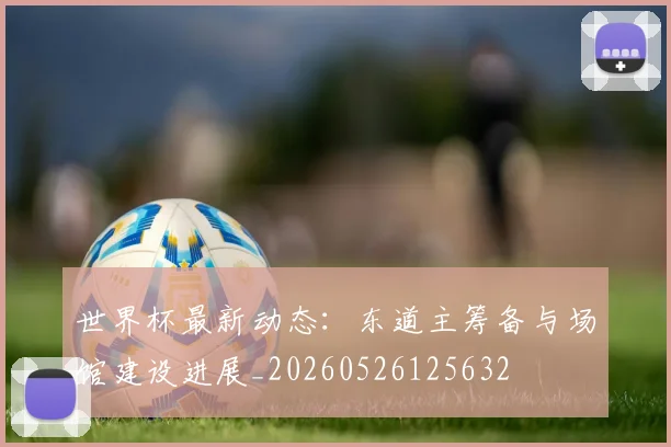 世界杯最新动态：东道主筹备与场馆建设进展_20260526125632