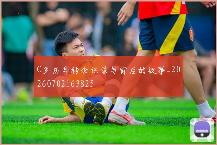 C罗历年转会记录与背后的故事_20260702163825