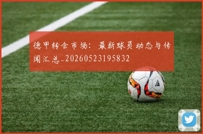 德甲转会市场：最新球员动态与传闻汇总_20260523195832