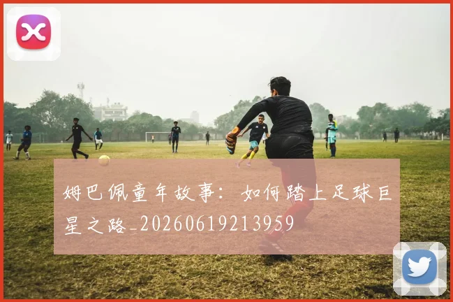 姆巴佩童年故事：如何踏上足球巨星之路_20260619213959