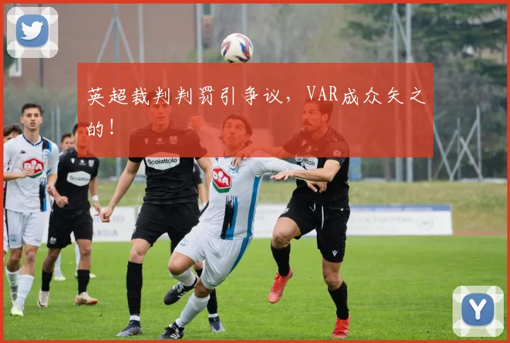 英超裁判判罚引争议，VAR成众矢之的！