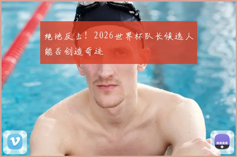 绝地反击！2026世界杯队长候选人能否创造奇迹