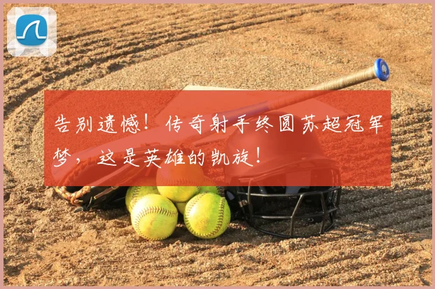 告别遗憾！传奇射手终圆苏超冠军梦，这是英雄的凯旋！