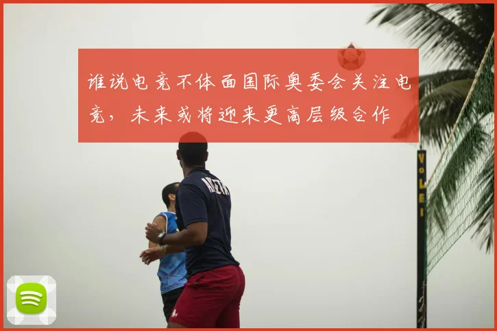 谁说电竞不体面国际奥委会关注电竞，未来或将迎来更高层级合作