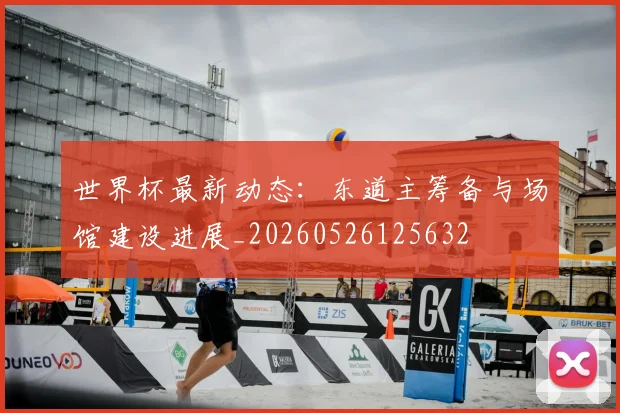 世界杯最新动态：东道主筹备与场馆建设进展_20260526125632
