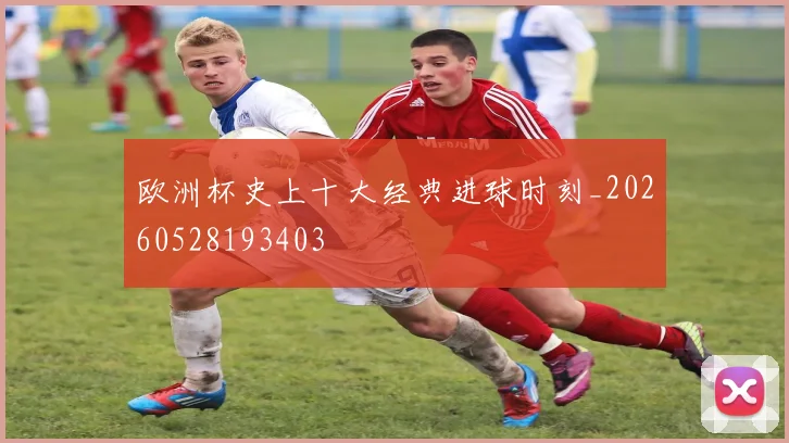 欧洲杯史上十大经典进球时刻_20260528193403