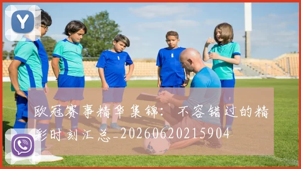 欧冠赛事精华集锦：不容错过的精彩时刻汇总_20260620215904